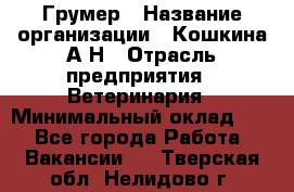 Грумер › Название организации ­ Кошкина А.Н › Отрасль предприятия ­ Ветеринария › Минимальный оклад ­ 1 - Все города Работа » Вакансии   . Тверская обл.,Нелидово г.